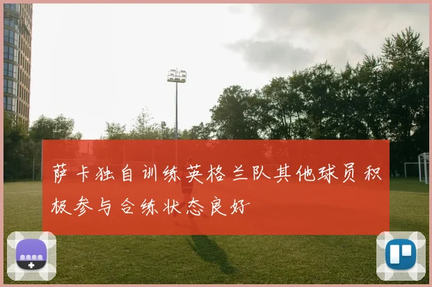 萨卡独自训练英格兰队其他球员积极参与合练状态良好