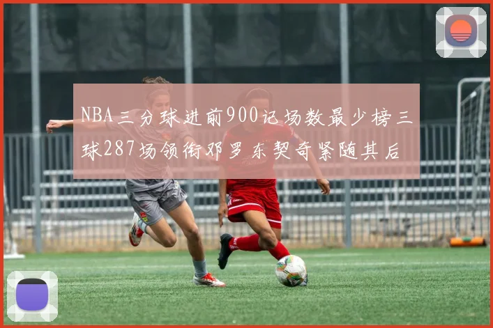 NBA三分球进前900记场数最少榜三球287场领衔邓罗东契奇紧随其后