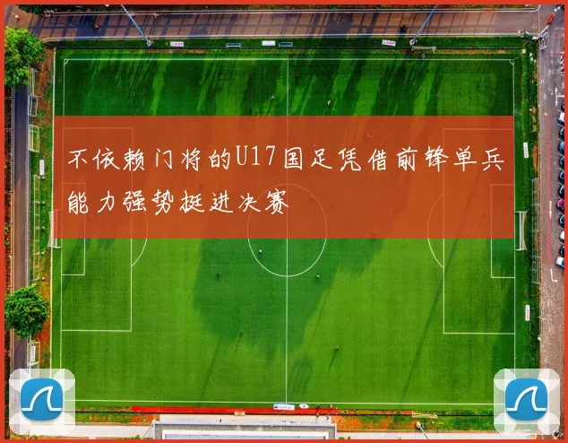 不依赖门将的U17国足凭借前锋单兵能力强势挺进决赛