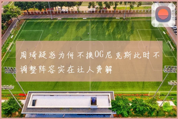 周琦疑惑为何不换OG尼克斯此时不调整阵容实在让人费解