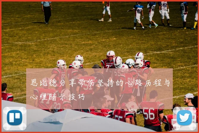 恩比德分享带伤坚持的心路历程与心理暗示技巧