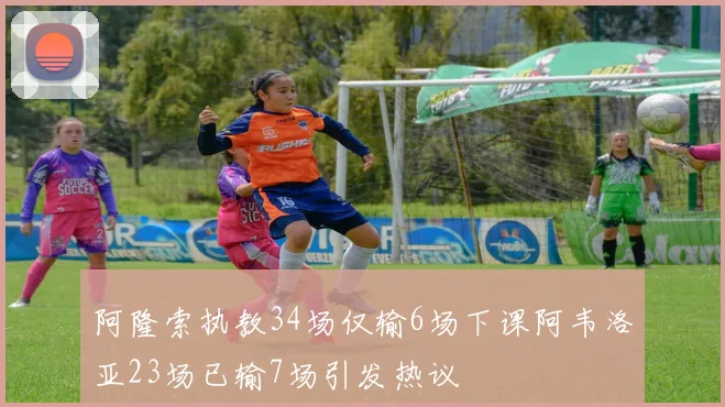 阿隆索执教34场仅输6场下课阿韦洛亚23场已输7场引发热议