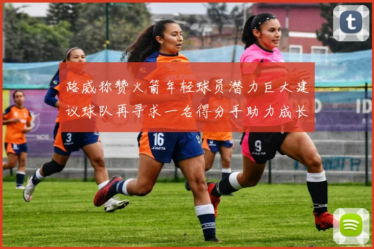 路威称赞火箭年轻球员潜力巨大建议球队再寻求一名得分手助力成长