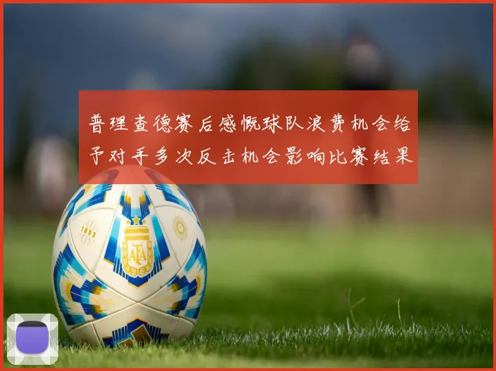 普理查德赛后感慨球队浪费机会给予对手多次反击机会影响比赛结果
