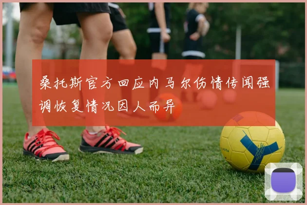 桑托斯官方回应内马尔伤情传闻强调恢复情况因人而异
