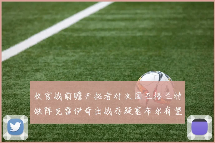 收官战前瞻开拓者对决国王格兰特缺阵克雷伊奇出战存疑塞布尔有望上场