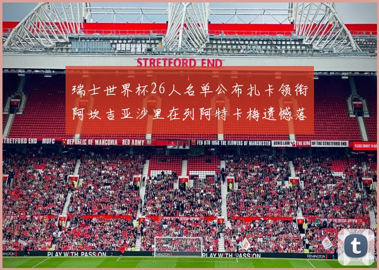 瑞士世界杯26人名单公布扎卡领衔阿坎吉亚沙里在列阿特卡梅遗憾落选