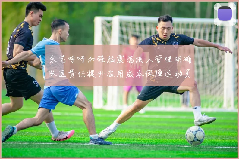朱艺呼吁加强脑震荡换人管理明确队医责任提升滥用成本保障运动员健康
