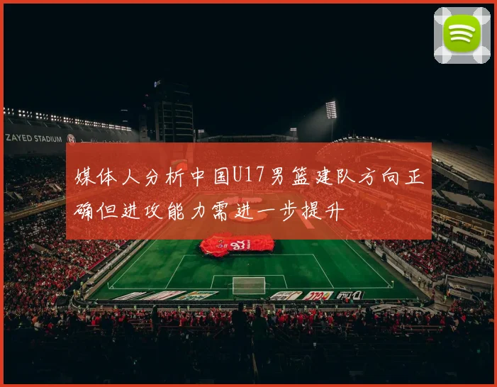 媒体人分析中国U17男篮建队方向正确但进攻能力需进一步提升
