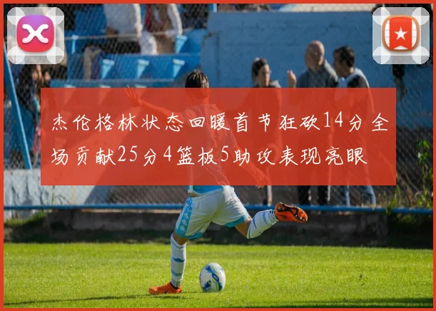 杰伦格林状态回暖首节狂砍14分全场贡献25分4篮板5助攻表现亮眼