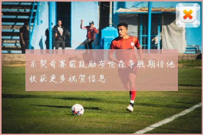 东契奇赛前鼓励布伦森争胜期待他收获更多祝贺信息