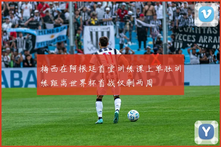 梅西在阿根廷首堂训练课上单独训练距离世界杯首战仅剩两周